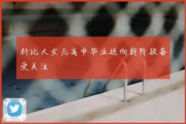 科比大女儿高中毕业迈向新阶段备受关注