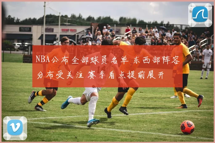 NBA公布全部球员名单 东西部阵容分布受关注 赛季看点提前展开