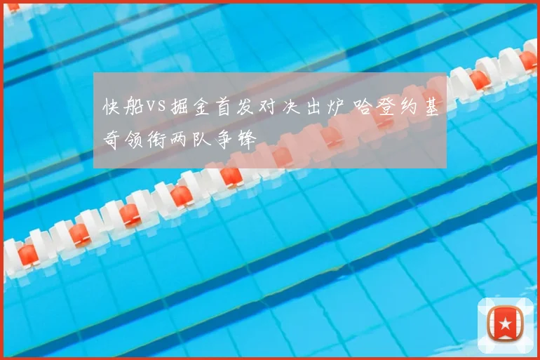 快船vs掘金首发对决出炉 哈登约基奇领衔两队争锋