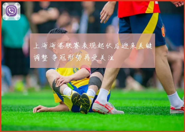 上海海港联赛表现起伏后迎来关键调整 争冠形势再受关注