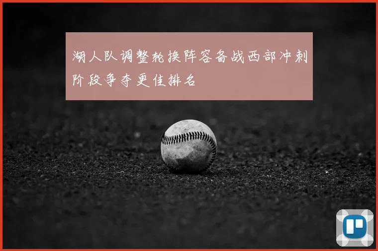 湖人队调整轮换阵容备战西部冲刺阶段争夺更佳排名